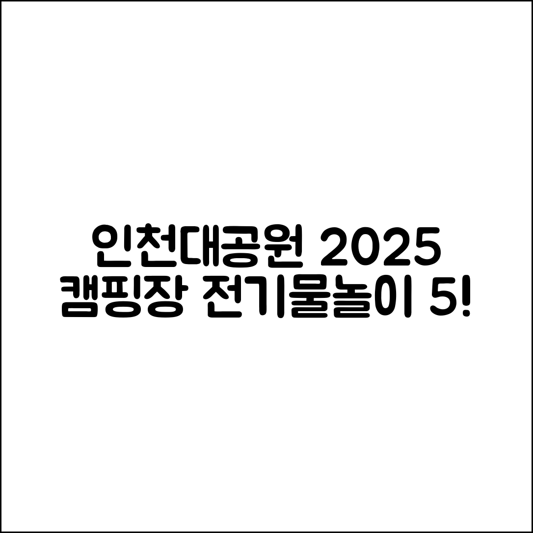인천대공원 너나들이 캠핑장 2025 전기·물놀이장 5가지 매력
