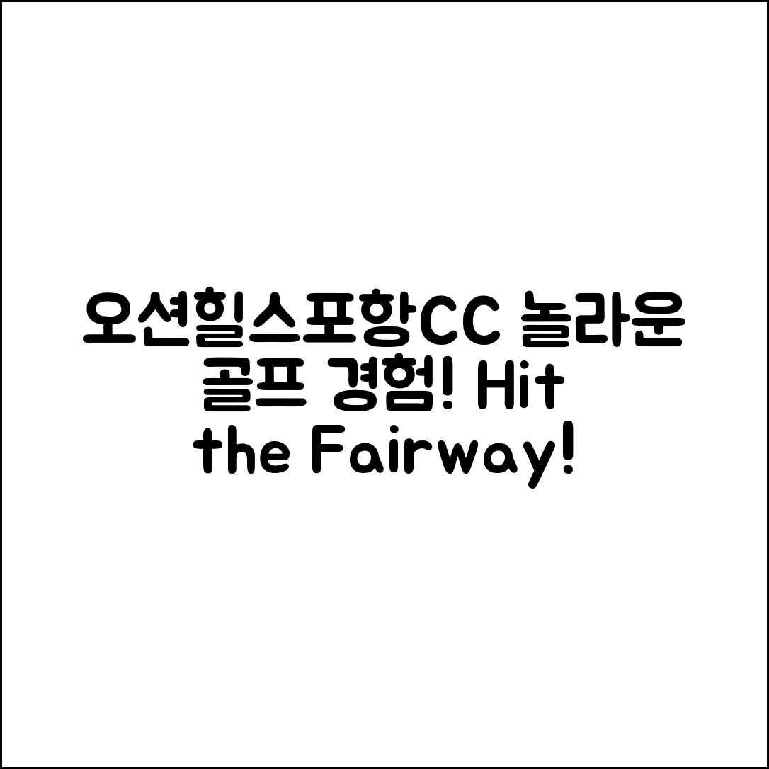 놀라운 오션힐스포항CC에서의 골프 경험!